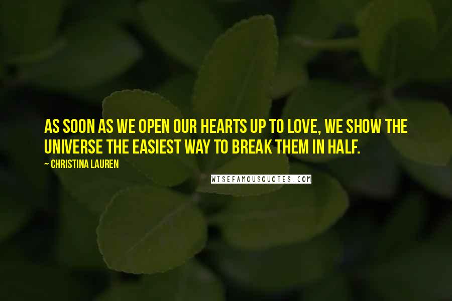 Christina Lauren Quotes: As soon as we open our hearts up to love, we show the universe the easiest way to break them in half.