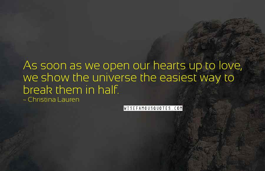 Christina Lauren Quotes: As soon as we open our hearts up to love, we show the universe the easiest way to break them in half.