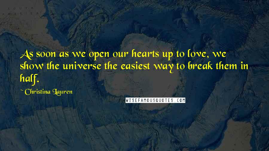 Christina Lauren Quotes: As soon as we open our hearts up to love, we show the universe the easiest way to break them in half.