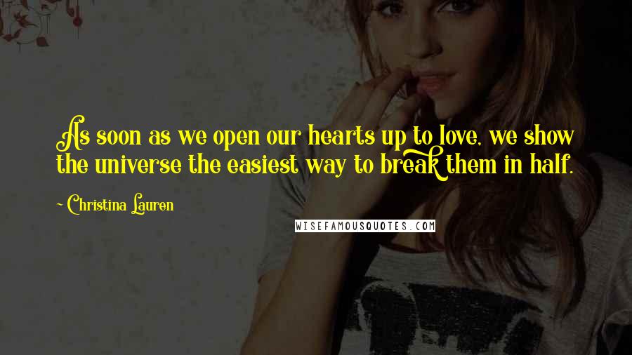 Christina Lauren Quotes: As soon as we open our hearts up to love, we show the universe the easiest way to break them in half.