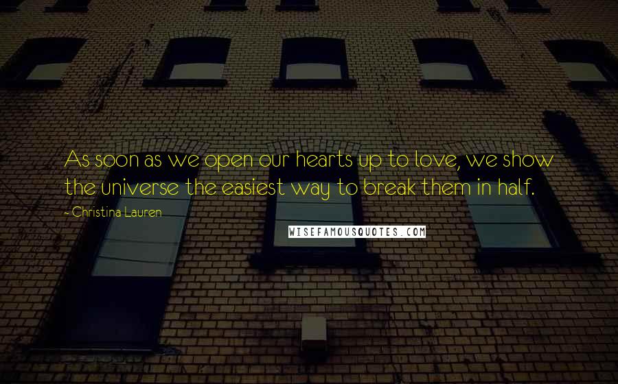 Christina Lauren Quotes: As soon as we open our hearts up to love, we show the universe the easiest way to break them in half.
