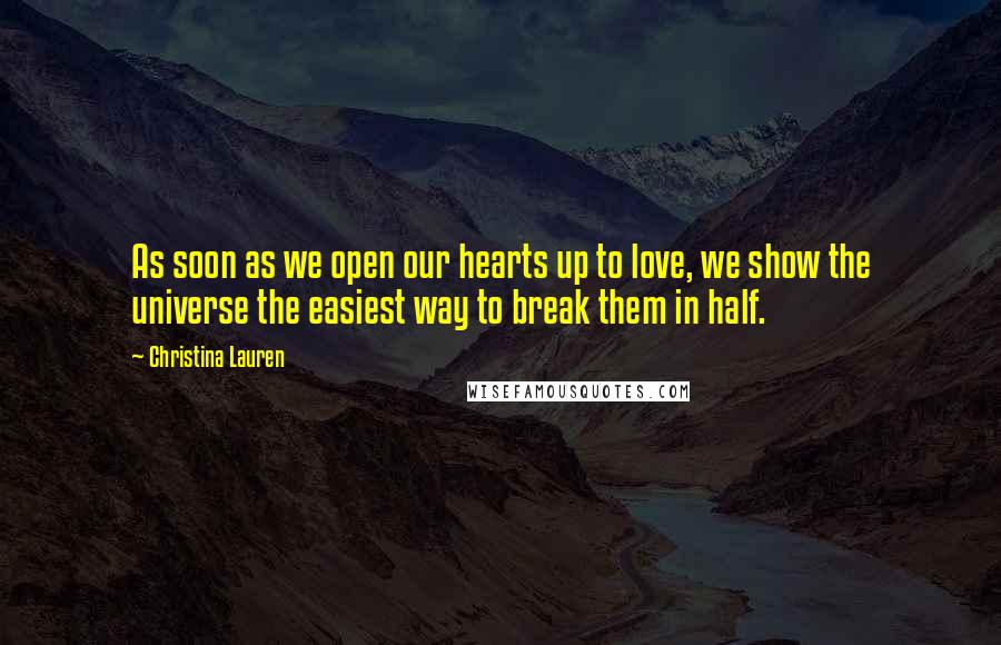 Christina Lauren Quotes: As soon as we open our hearts up to love, we show the universe the easiest way to break them in half.