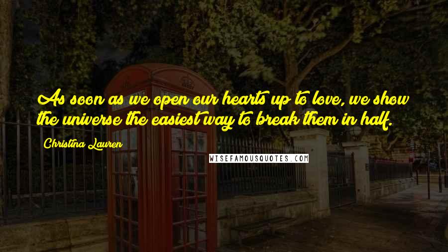 Christina Lauren Quotes: As soon as we open our hearts up to love, we show the universe the easiest way to break them in half.