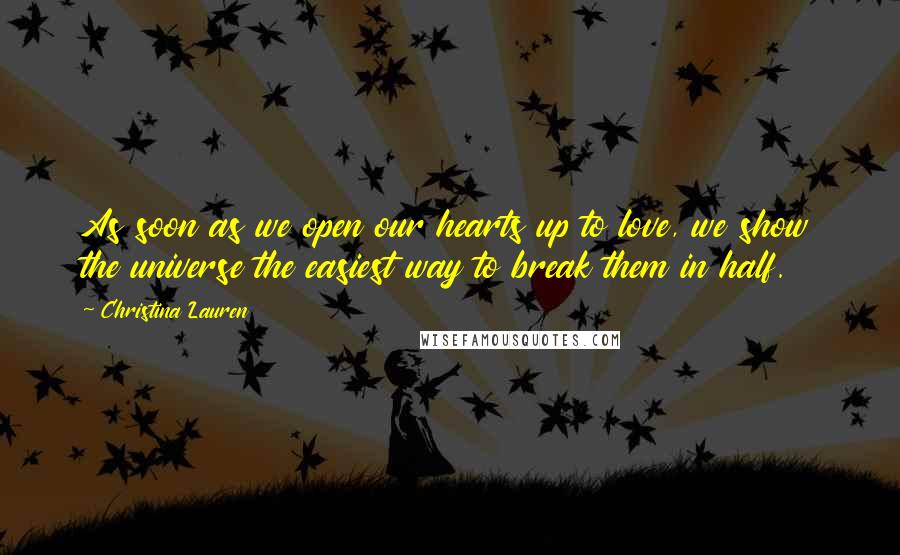 Christina Lauren Quotes: As soon as we open our hearts up to love, we show the universe the easiest way to break them in half.