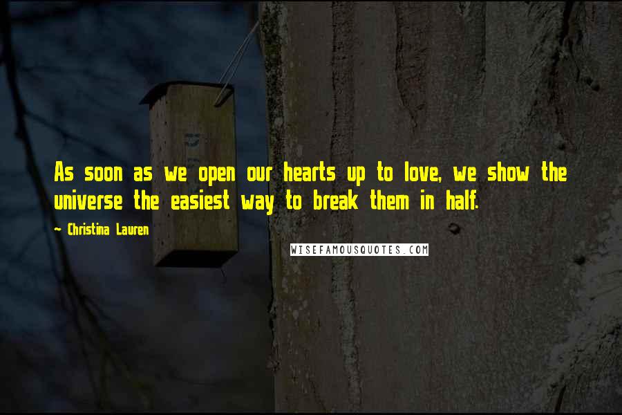 Christina Lauren Quotes: As soon as we open our hearts up to love, we show the universe the easiest way to break them in half.