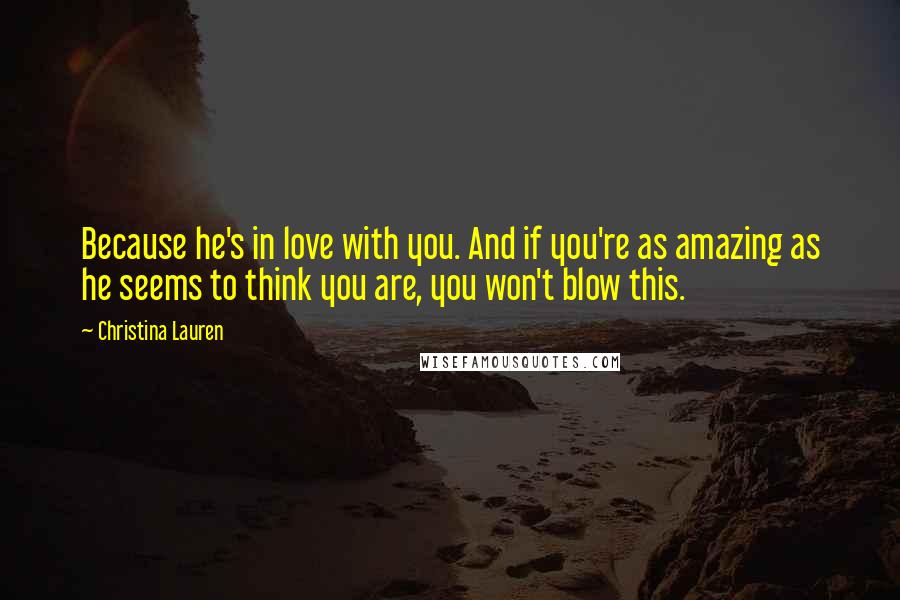 Christina Lauren Quotes: Because he's in love with you. And if you're as amazing as he seems to think you are, you won't blow this.