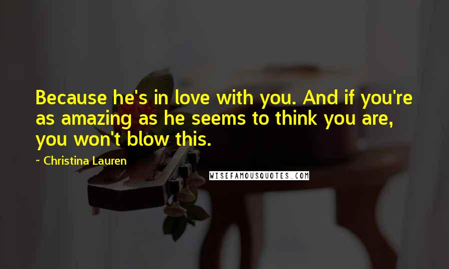 Christina Lauren Quotes: Because he's in love with you. And if you're as amazing as he seems to think you are, you won't blow this.