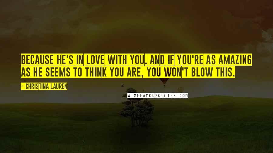 Christina Lauren Quotes: Because he's in love with you. And if you're as amazing as he seems to think you are, you won't blow this.