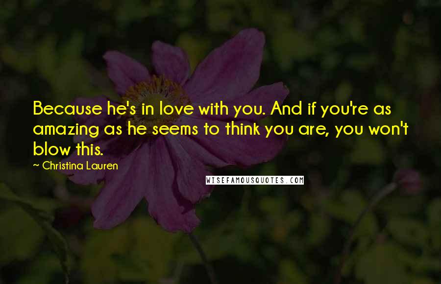 Christina Lauren Quotes: Because he's in love with you. And if you're as amazing as he seems to think you are, you won't blow this.