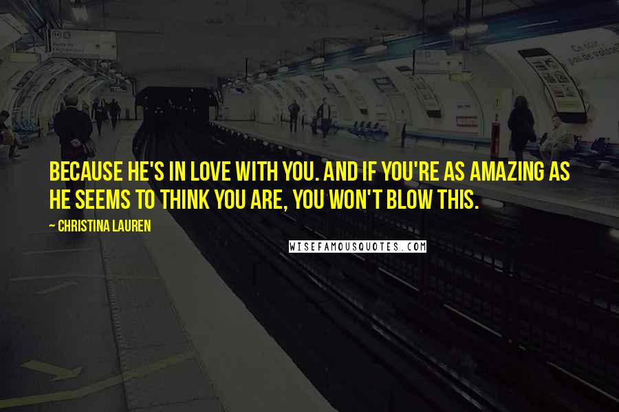 Christina Lauren Quotes: Because he's in love with you. And if you're as amazing as he seems to think you are, you won't blow this.