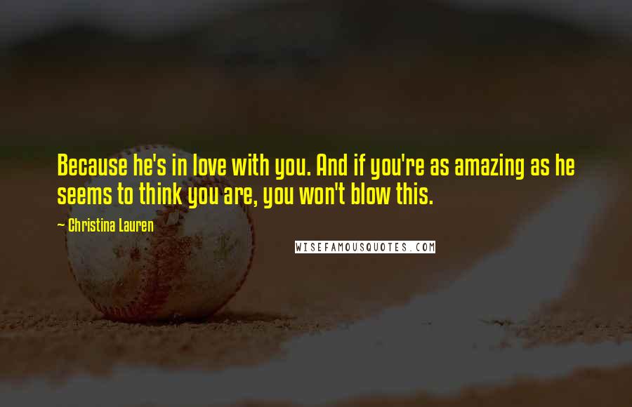 Christina Lauren Quotes: Because he's in love with you. And if you're as amazing as he seems to think you are, you won't blow this.