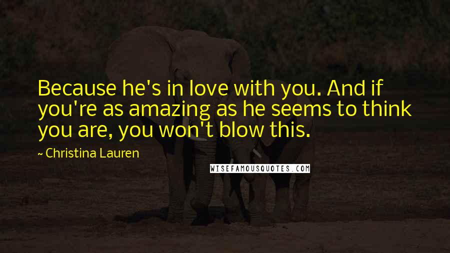 Christina Lauren Quotes: Because he's in love with you. And if you're as amazing as he seems to think you are, you won't blow this.