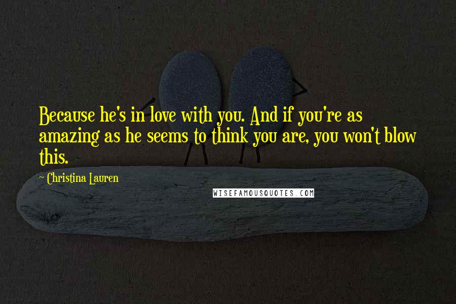 Christina Lauren Quotes: Because he's in love with you. And if you're as amazing as he seems to think you are, you won't blow this.