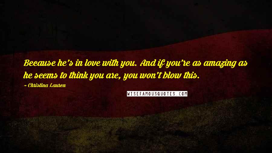 Christina Lauren Quotes: Because he's in love with you. And if you're as amazing as he seems to think you are, you won't blow this.