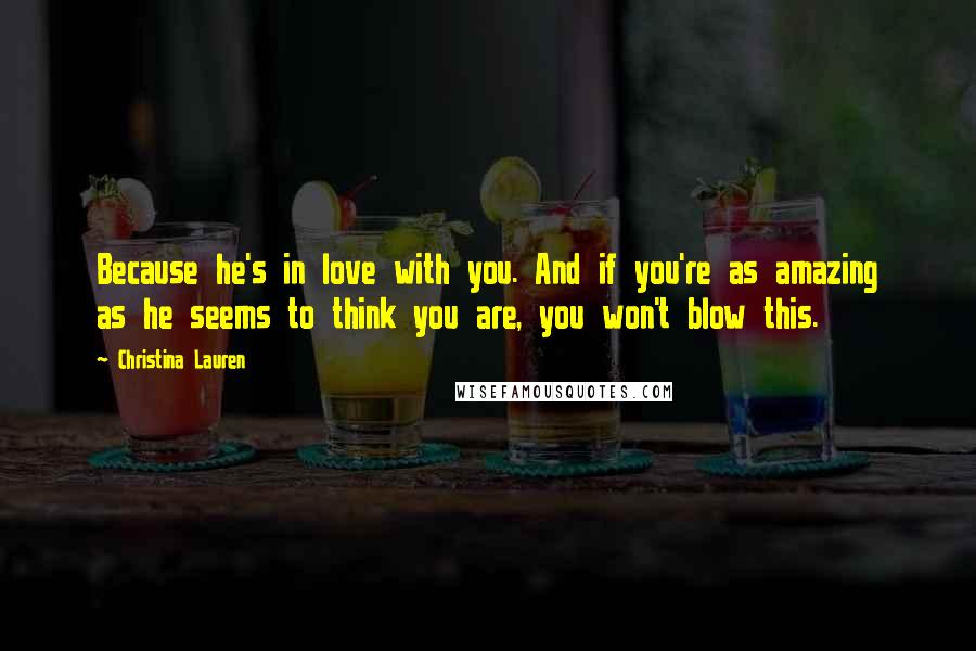 Christina Lauren Quotes: Because he's in love with you. And if you're as amazing as he seems to think you are, you won't blow this.