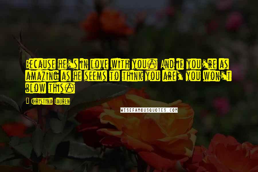 Christina Lauren Quotes: Because he's in love with you. And if you're as amazing as he seems to think you are, you won't blow this.