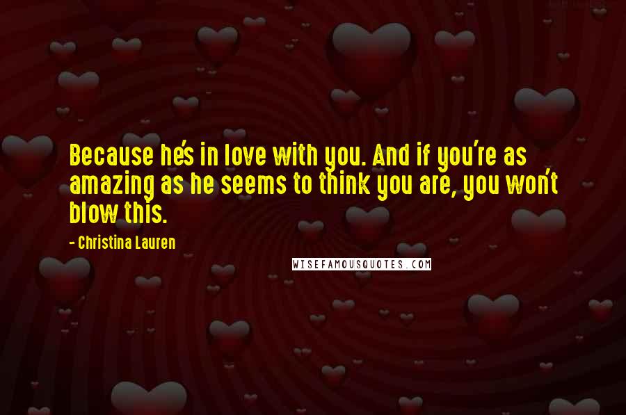 Christina Lauren Quotes: Because he's in love with you. And if you're as amazing as he seems to think you are, you won't blow this.