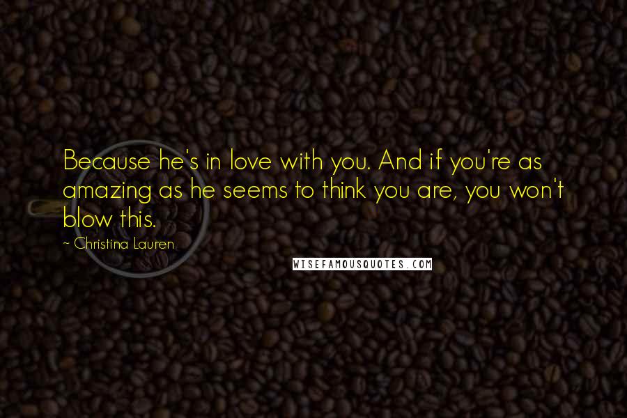 Christina Lauren Quotes: Because he's in love with you. And if you're as amazing as he seems to think you are, you won't blow this.