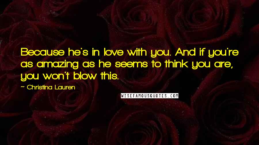 Christina Lauren Quotes: Because he's in love with you. And if you're as amazing as he seems to think you are, you won't blow this.