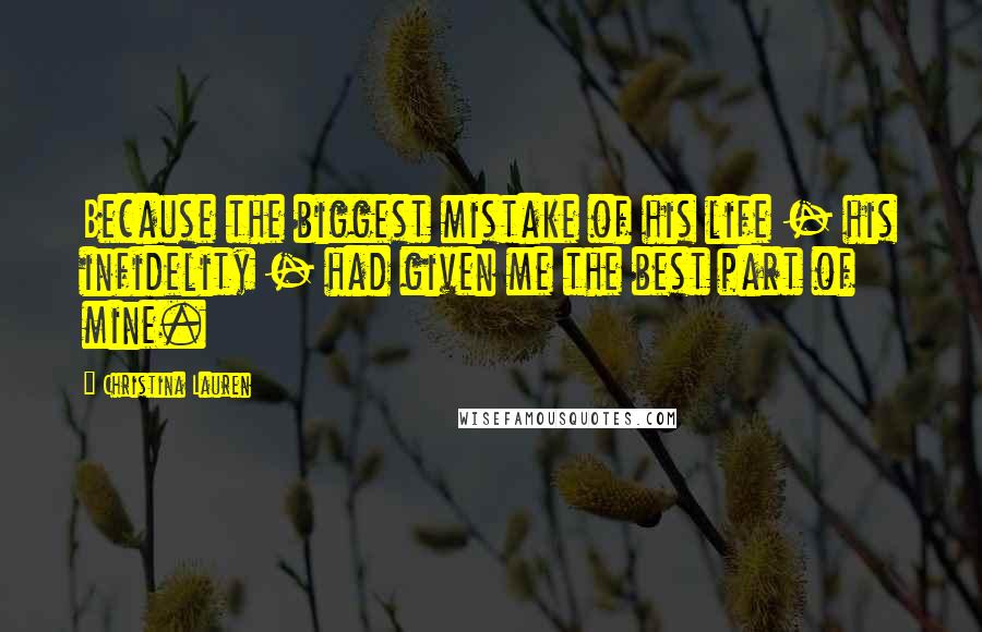 Christina Lauren Quotes: Because the biggest mistake of his life - his infidelity - had given me the best part of mine.