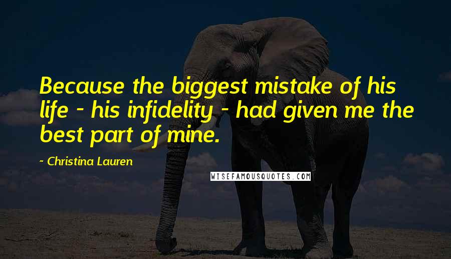 Christina Lauren Quotes: Because the biggest mistake of his life - his infidelity - had given me the best part of mine.