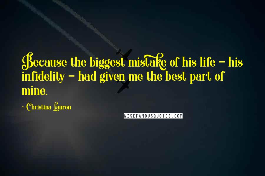 Christina Lauren Quotes: Because the biggest mistake of his life - his infidelity - had given me the best part of mine.