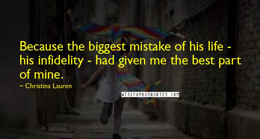 Christina Lauren Quotes: Because the biggest mistake of his life - his infidelity - had given me the best part of mine.