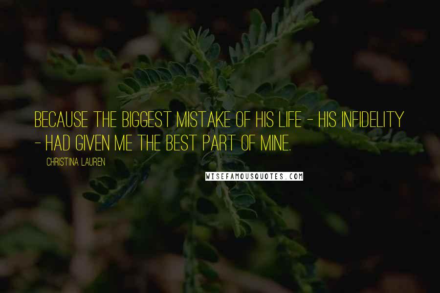Christina Lauren Quotes: Because the biggest mistake of his life - his infidelity - had given me the best part of mine.