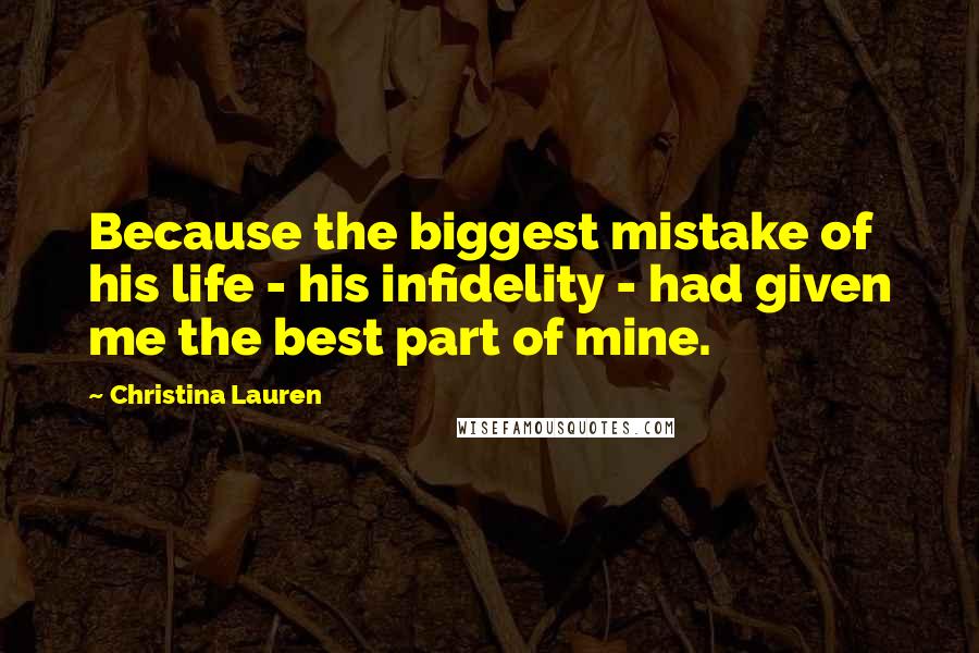 Christina Lauren Quotes: Because the biggest mistake of his life - his infidelity - had given me the best part of mine.