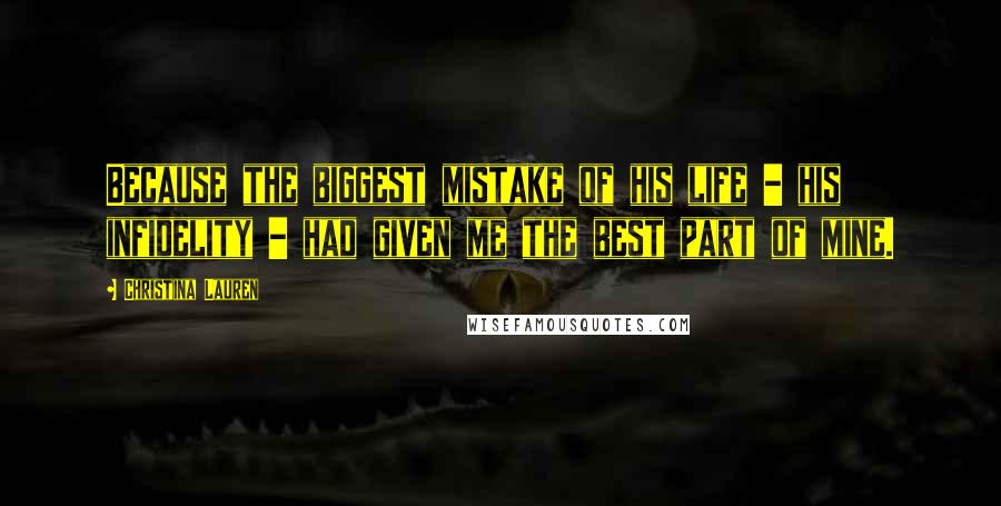 Christina Lauren Quotes: Because the biggest mistake of his life - his infidelity - had given me the best part of mine.