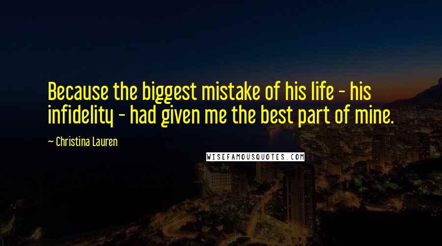 Christina Lauren Quotes: Because the biggest mistake of his life - his infidelity - had given me the best part of mine.