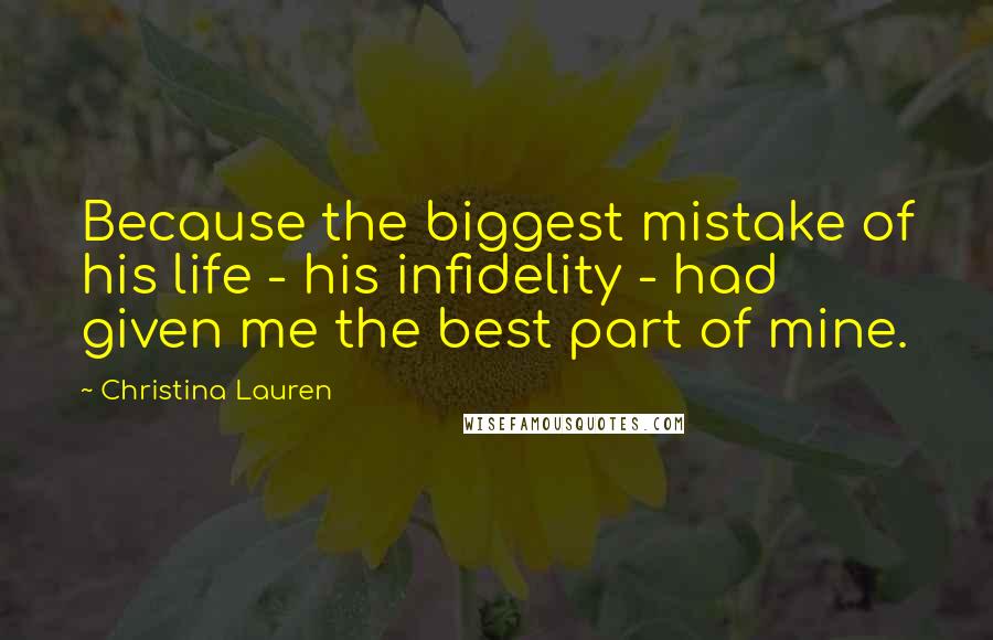 Christina Lauren Quotes: Because the biggest mistake of his life - his infidelity - had given me the best part of mine.