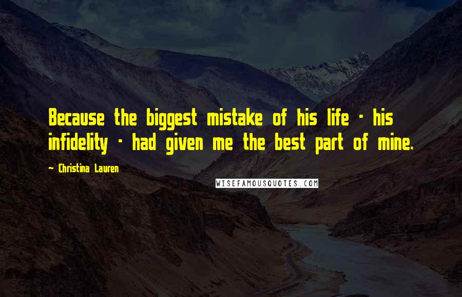 Christina Lauren Quotes: Because the biggest mistake of his life - his infidelity - had given me the best part of mine.