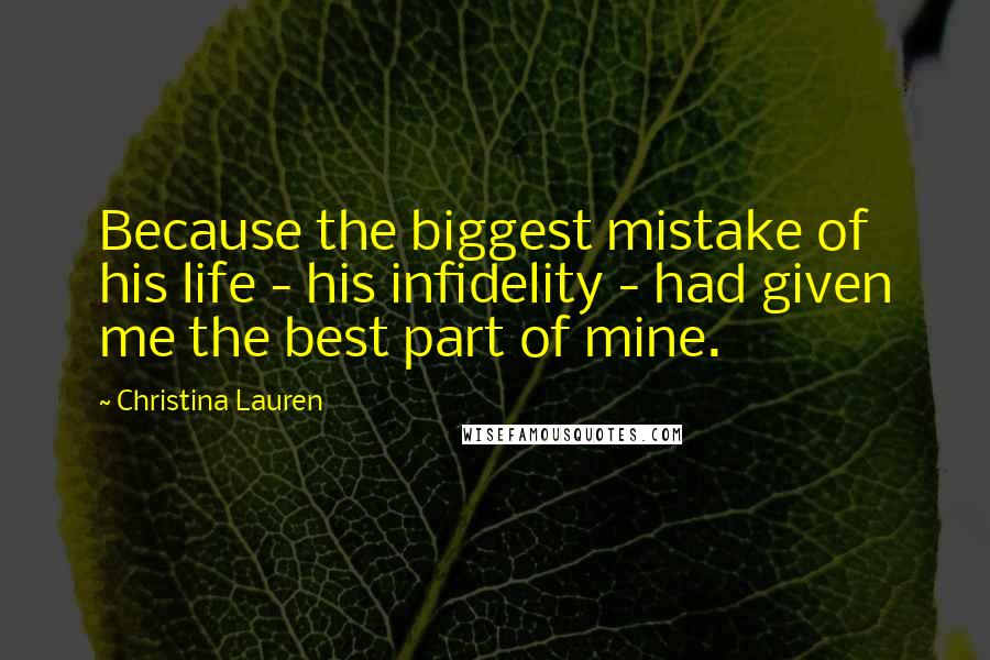 Christina Lauren Quotes: Because the biggest mistake of his life - his infidelity - had given me the best part of mine.