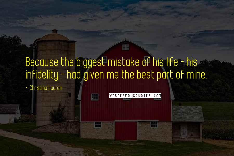 Christina Lauren Quotes: Because the biggest mistake of his life - his infidelity - had given me the best part of mine.