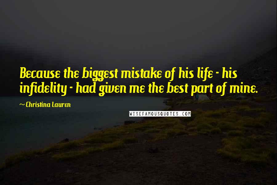 Christina Lauren Quotes: Because the biggest mistake of his life - his infidelity - had given me the best part of mine.