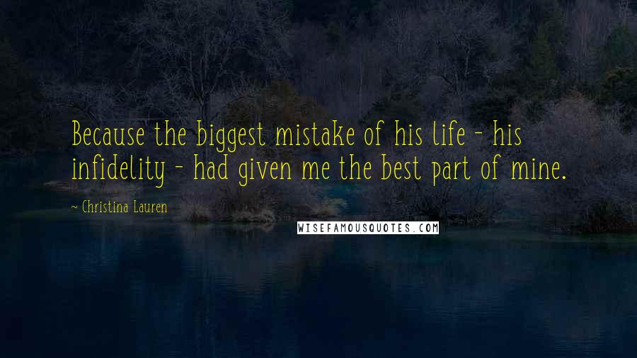 Christina Lauren Quotes: Because the biggest mistake of his life - his infidelity - had given me the best part of mine.