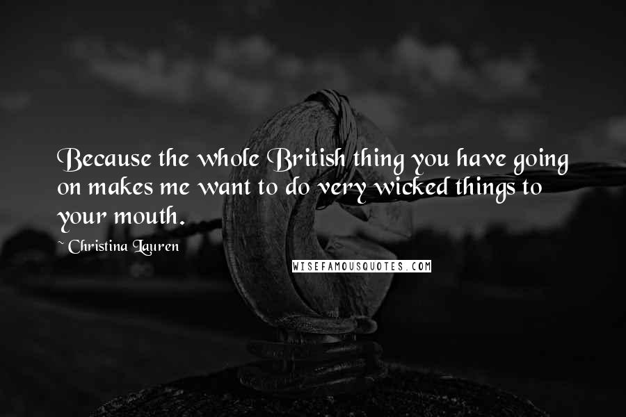 Christina Lauren Quotes: Because the whole British thing you have going on makes me want to do very wicked things to your mouth.