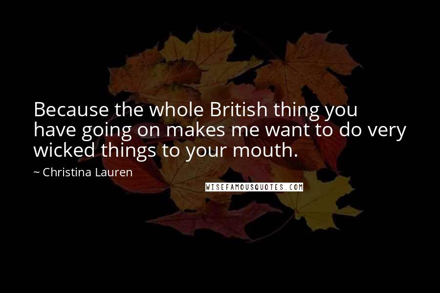 Christina Lauren Quotes: Because the whole British thing you have going on makes me want to do very wicked things to your mouth.