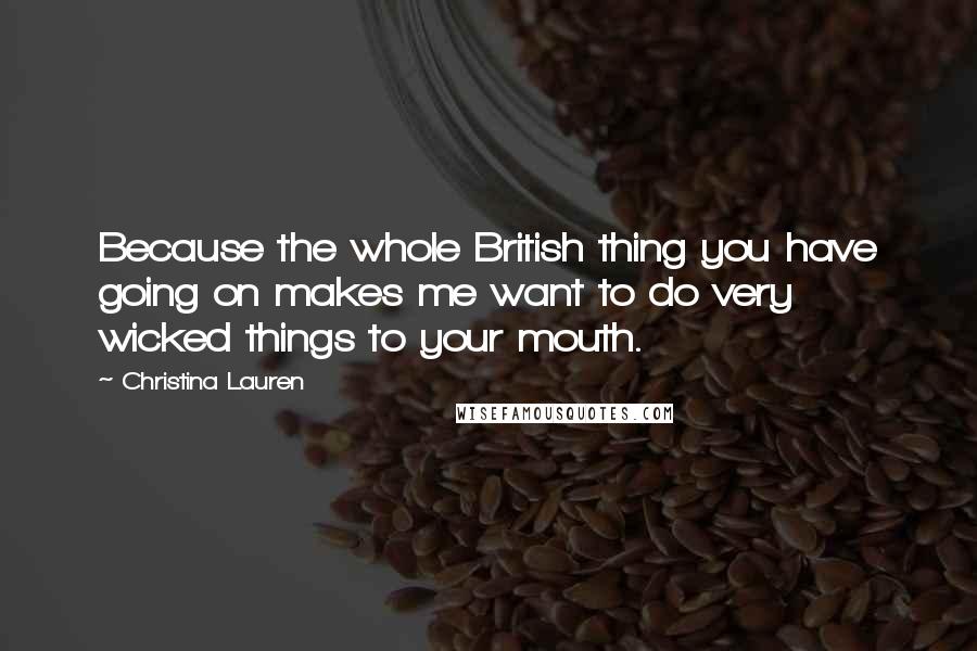 Christina Lauren Quotes: Because the whole British thing you have going on makes me want to do very wicked things to your mouth.