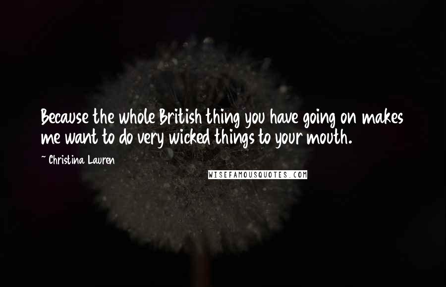 Christina Lauren Quotes: Because the whole British thing you have going on makes me want to do very wicked things to your mouth.