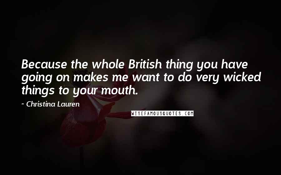 Christina Lauren Quotes: Because the whole British thing you have going on makes me want to do very wicked things to your mouth.