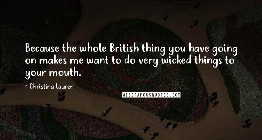 Christina Lauren Quotes: Because the whole British thing you have going on makes me want to do very wicked things to your mouth.