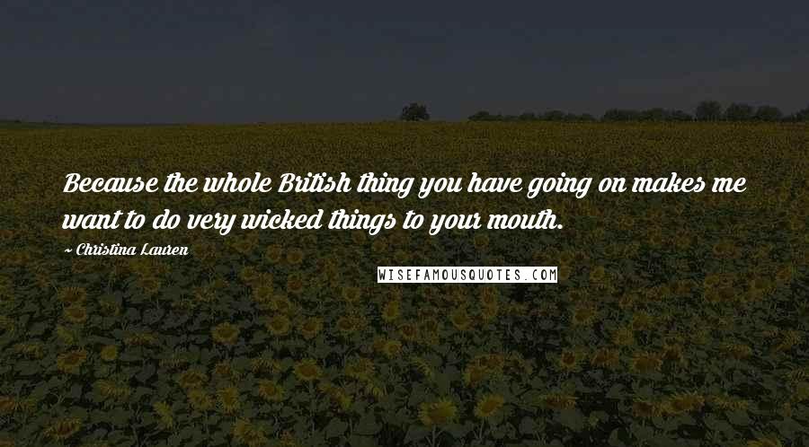 Christina Lauren Quotes: Because the whole British thing you have going on makes me want to do very wicked things to your mouth.