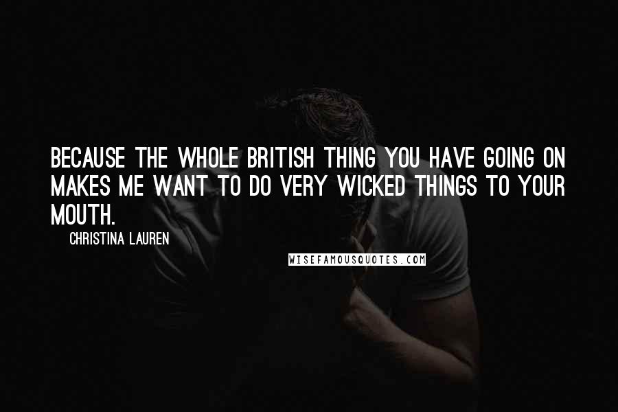 Christina Lauren Quotes: Because the whole British thing you have going on makes me want to do very wicked things to your mouth.