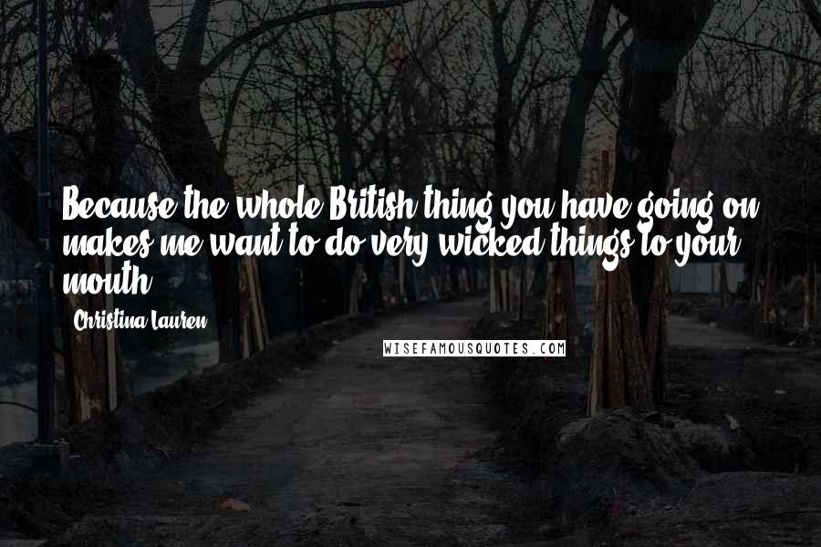 Christina Lauren Quotes: Because the whole British thing you have going on makes me want to do very wicked things to your mouth.