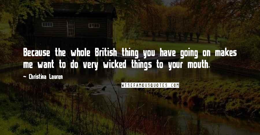 Christina Lauren Quotes: Because the whole British thing you have going on makes me want to do very wicked things to your mouth.