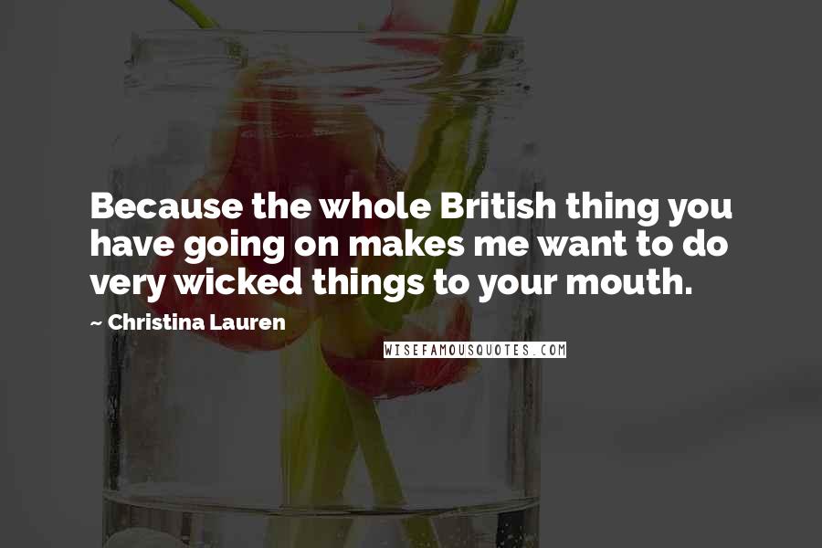 Christina Lauren Quotes: Because the whole British thing you have going on makes me want to do very wicked things to your mouth.