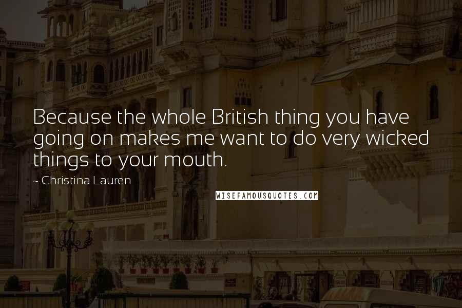 Christina Lauren Quotes: Because the whole British thing you have going on makes me want to do very wicked things to your mouth.