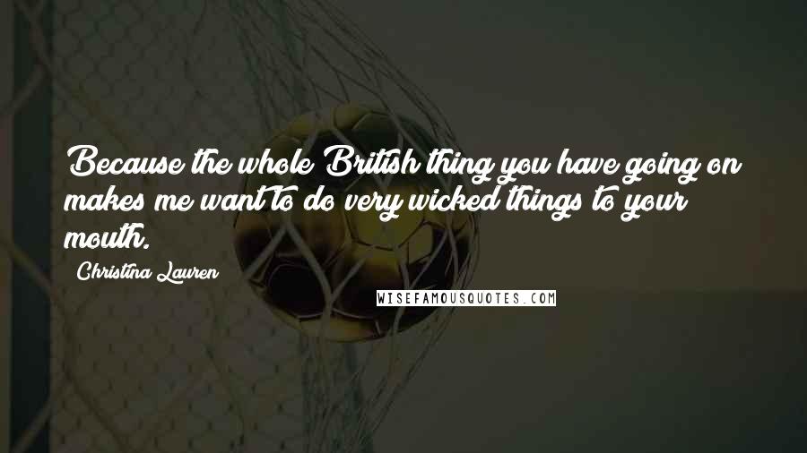 Christina Lauren Quotes: Because the whole British thing you have going on makes me want to do very wicked things to your mouth.